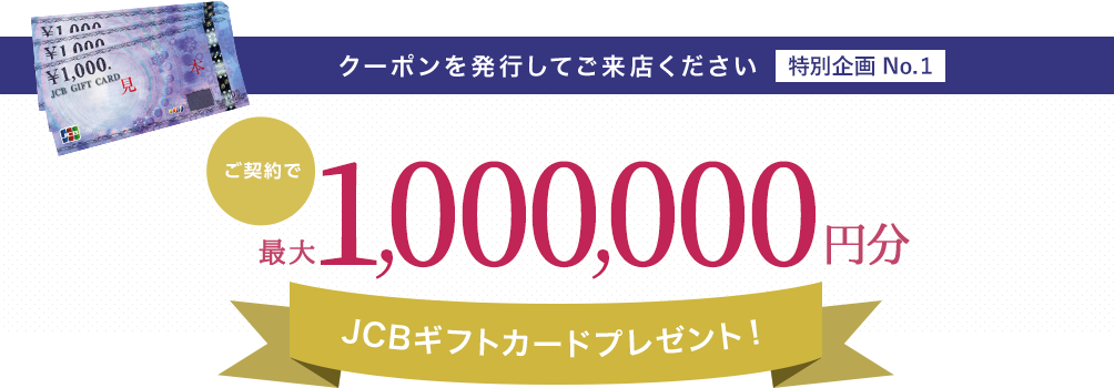 クーポンを発行してご来店ください ／ ご契約で最大300,000円のJCBギフトカードプレゼント！