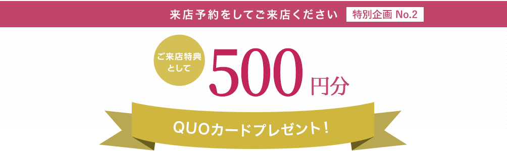 来店予約をしクーポンを発行してご来店ください ／ ご来店特典として1,000円のQUOカードプレゼント！