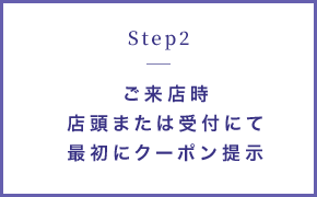 STEP2 ご来店時店頭又は受付にて最初にクーポン提示