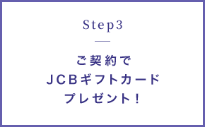 STEP3 ご契約でJCBギフトカードプレゼント！