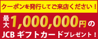 クーポンを発行してご来場ください！／最大300,000円のJCBギフトカードプレゼント！